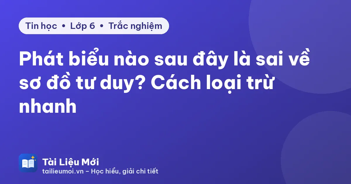 Phát biểu nào sau đây là sai về sơ đồ tư duy? Cách loại trừ nhanh