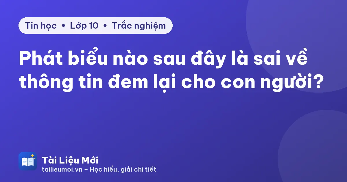 Phát biểu nào sau đây là sai về thông tin đem lại cho con người?