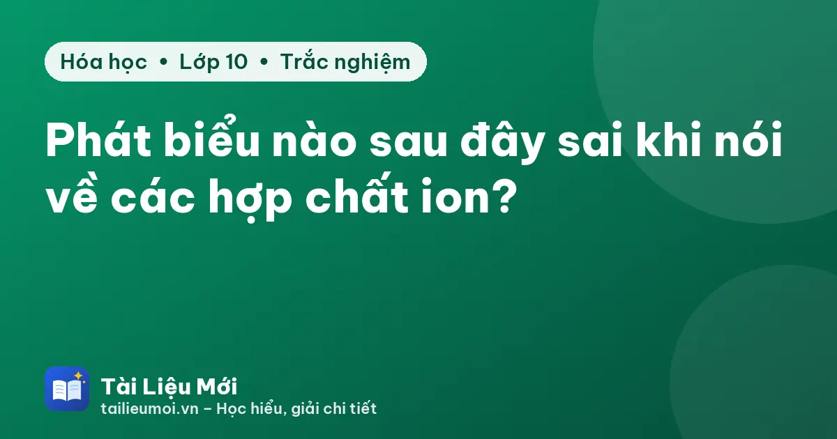 Phát biểu nào sau đây sai khi nói về các hợp chất ion?