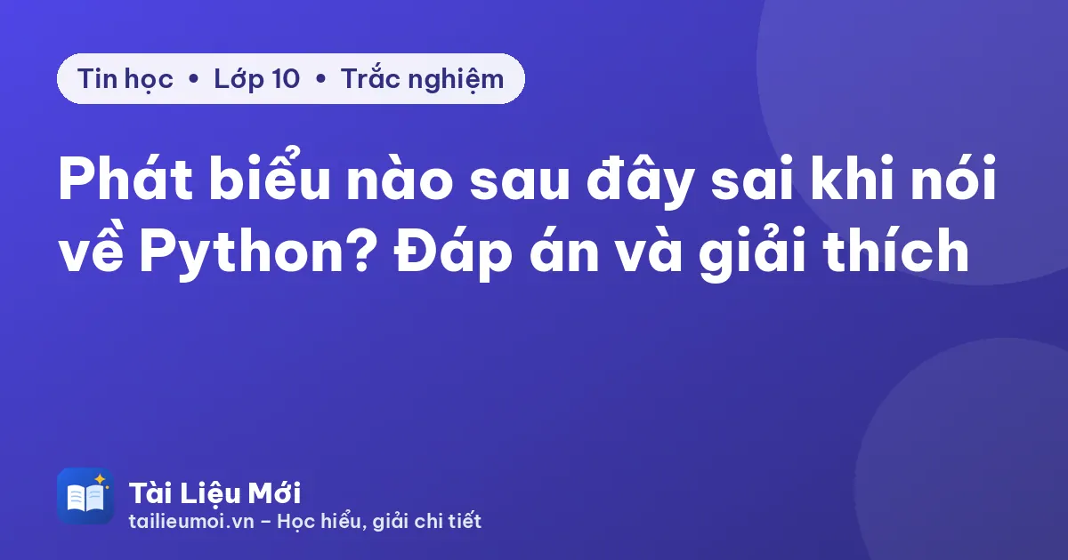 Phát biểu nào sau đây sai khi nói về Python? Đáp án và giải thích