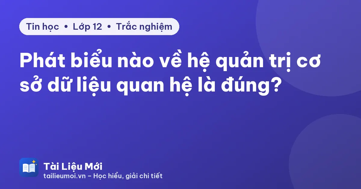 Phát biểu nào về hệ quản trị cơ sở dữ liệu quan hệ là đúng?