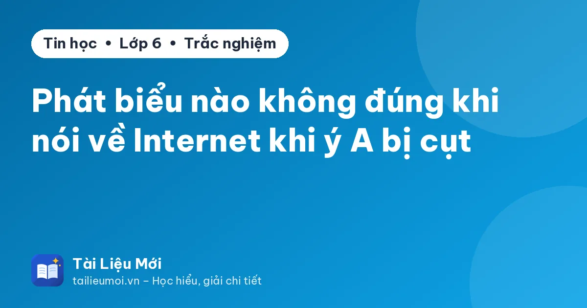 Phát biểu nào không đúng khi nói về Internet khi ý A bị cụt