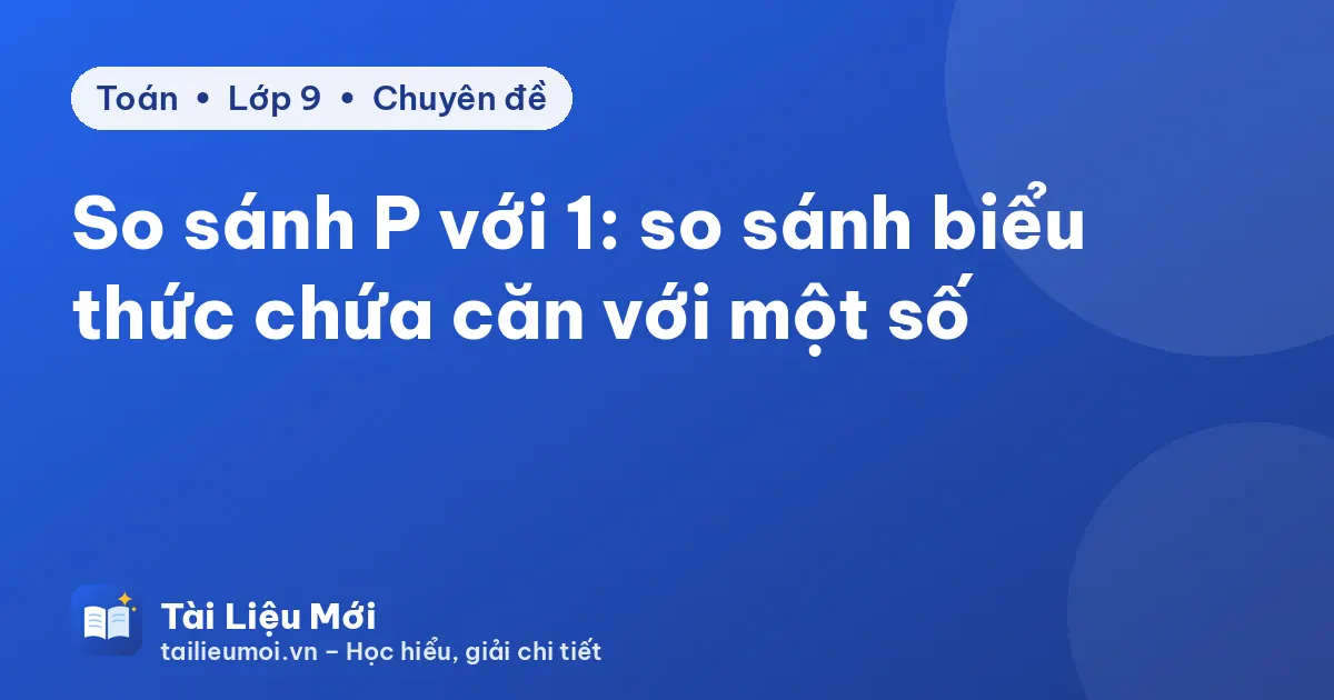So sánh P với 1: so sánh biểu thức chứa căn với một số