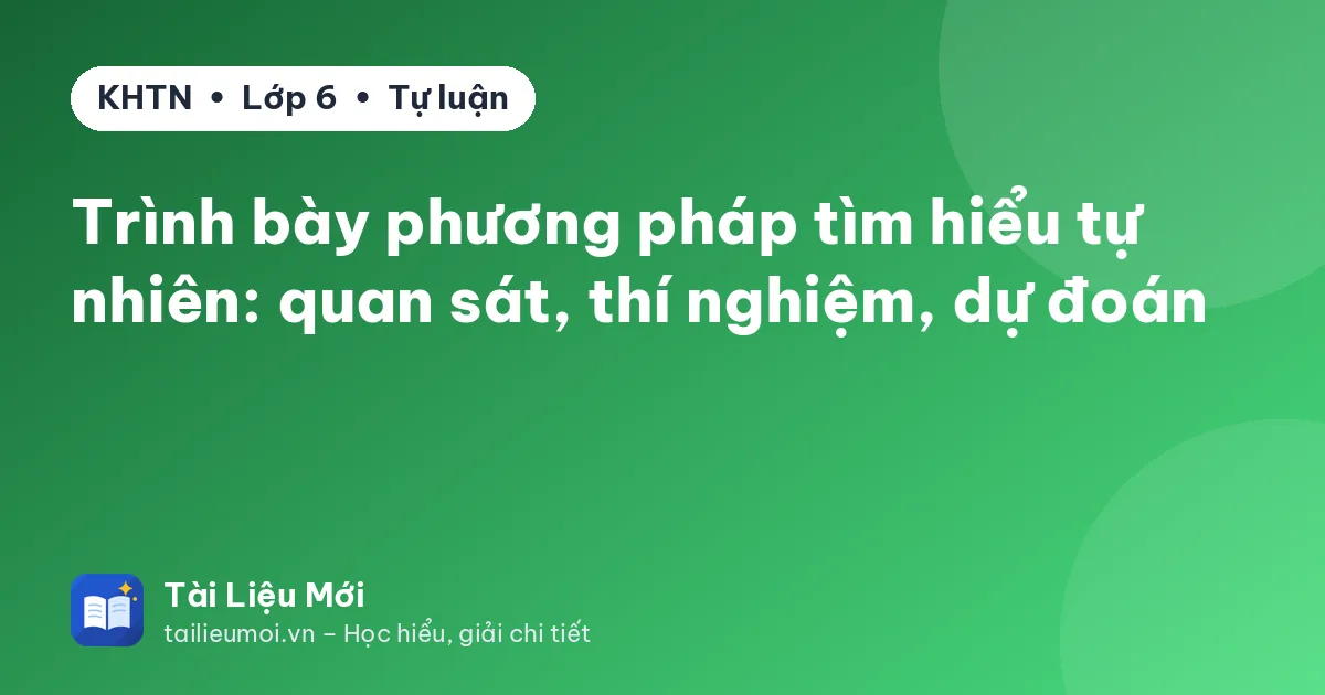 Trình bày phương pháp tìm hiểu tự nhiên: quan sát, thí nghiệm, dự đoán