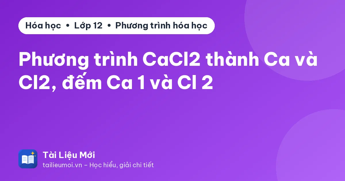 Phương trình CaCl2 thành Ca và Cl2, đếm Ca 1 và Cl 2
