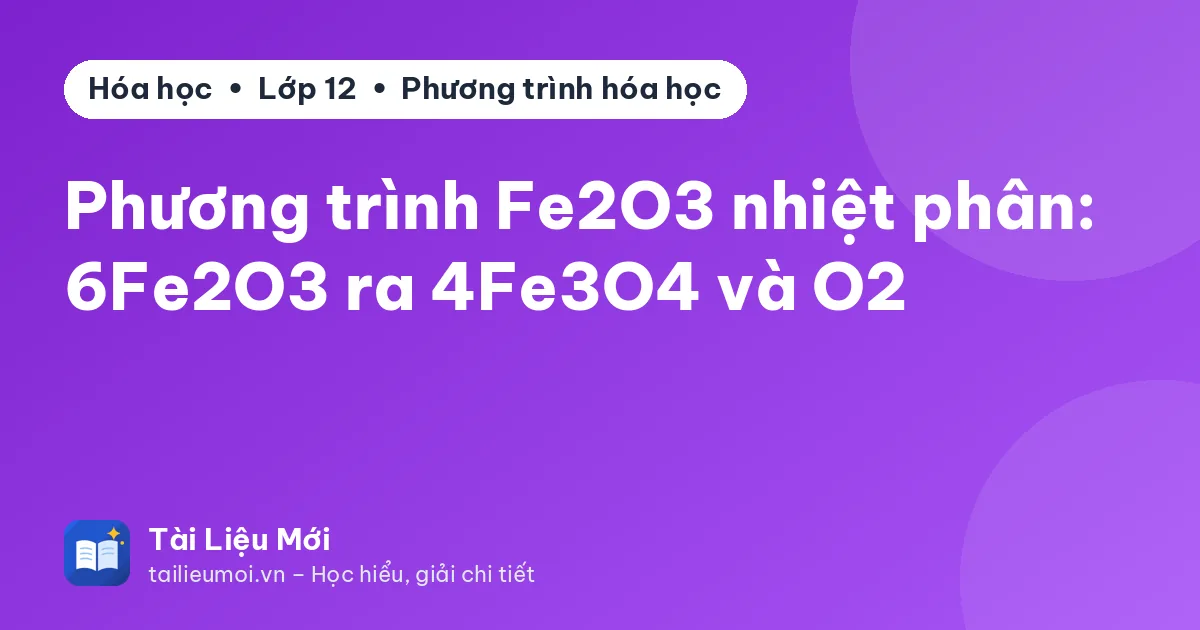 Phương trình Fe2O3 nhiệt phân: 6Fe2O3 ra 4Fe3O4 và O2