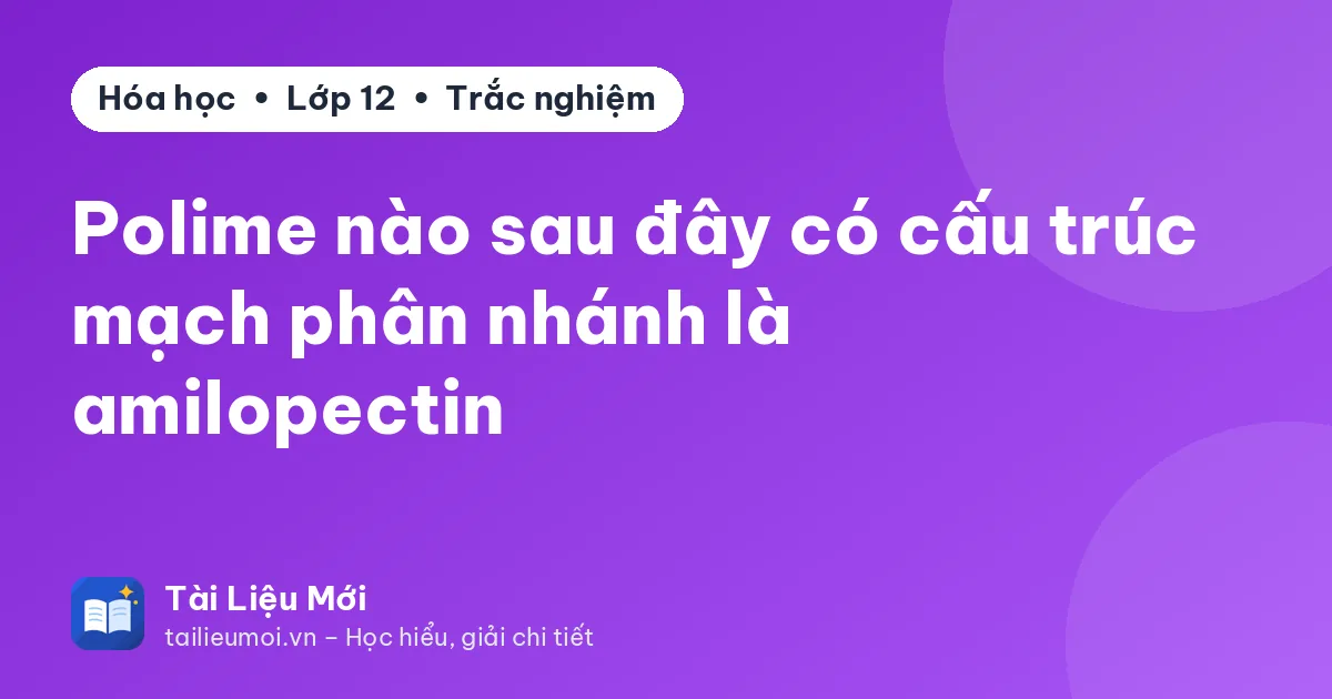 Polime nào sau đây có cấu trúc mạch phân nhánh là amilopectin