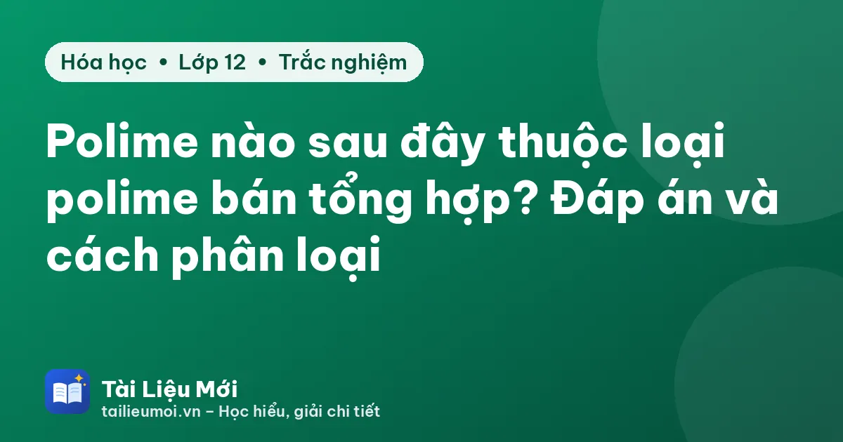 Polime nào sau đây thuộc loại polime bán tổng hợp? Đáp án và cách phân loại
