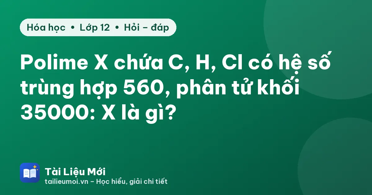 Polime X chứa C, H, Cl có hệ số trùng hợp 560, phân tử khối 35000: X là gì?