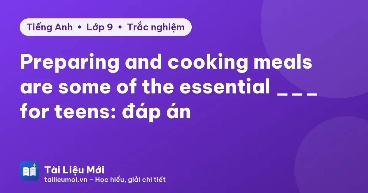 Preparing and cooking meals are some of the essential ___ for teens: đáp án