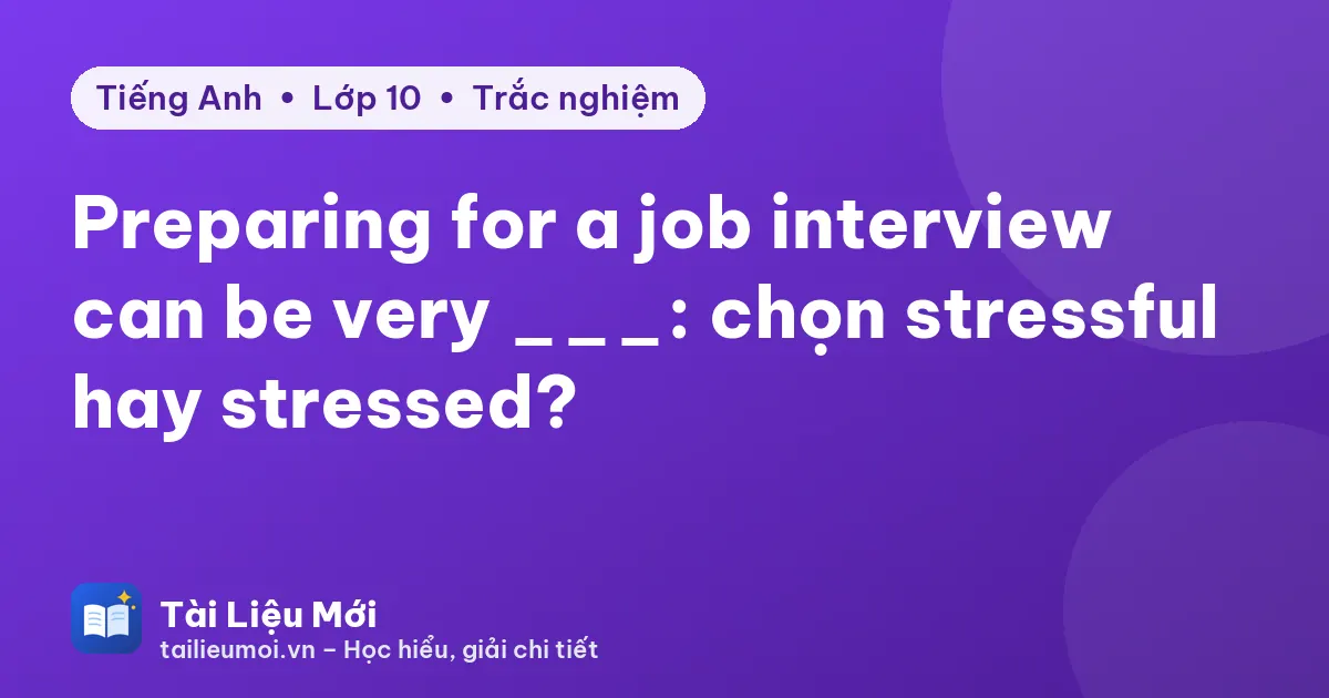 Preparing for a job interview can be very ___: chọn stressful hay stressed?