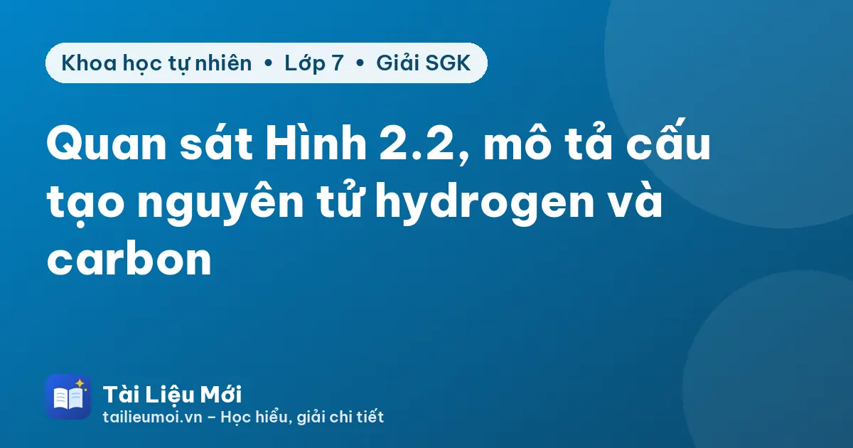 Quan sát Hình 2.2, mô tả cấu tạo nguyên tử hydrogen và carbon