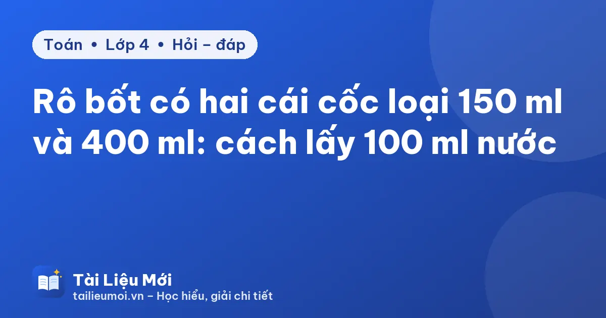 Rô bốt có hai cái cốc loại 150 ml và 400 ml: cách lấy 100 ml nước