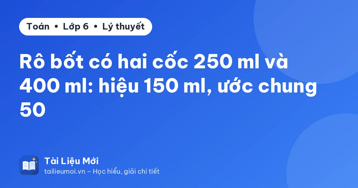 Rô bốt có hai cốc 250 ml và 400 ml: hiệu 150 ml, ước chung 50