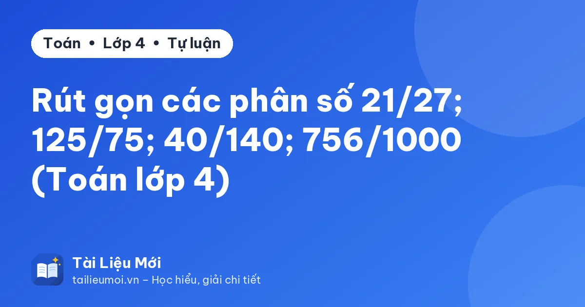 Rút gọn các phân số 21/27; 125/75; 40/140; 756/1000 (Toán lớp 4)
