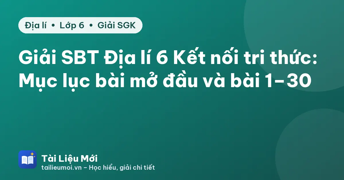 Giải SBT Địa lí 6 Kết nối tri thức: Mục lục bài mở đầu và bài 1–30