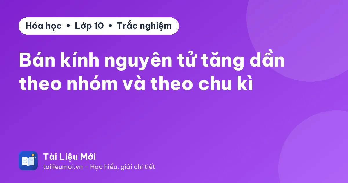 Bán kính nguyên tử tăng dần theo nhóm và theo chu kì