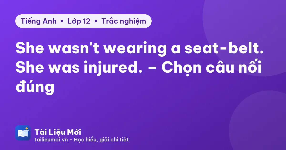 She wasn't wearing a seat-belt. She was injured. – Chọn câu nối đúng