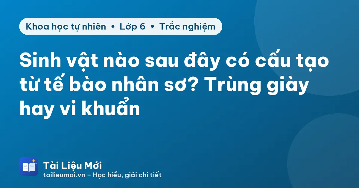 Sinh vật nào sau đây có cấu tạo từ tế bào nhân sơ? Trùng giày hay vi khuẩn