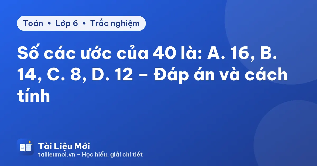 Số các ước của 40 là: A. 16, B. 14, C. 8, D. 12 – Đáp án và cách tính
