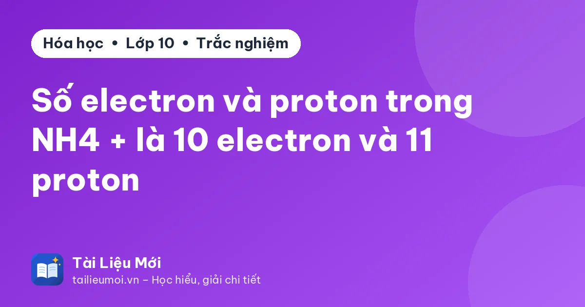 Số electron và proton trong NH4 + là 10 electron và 11 proton
