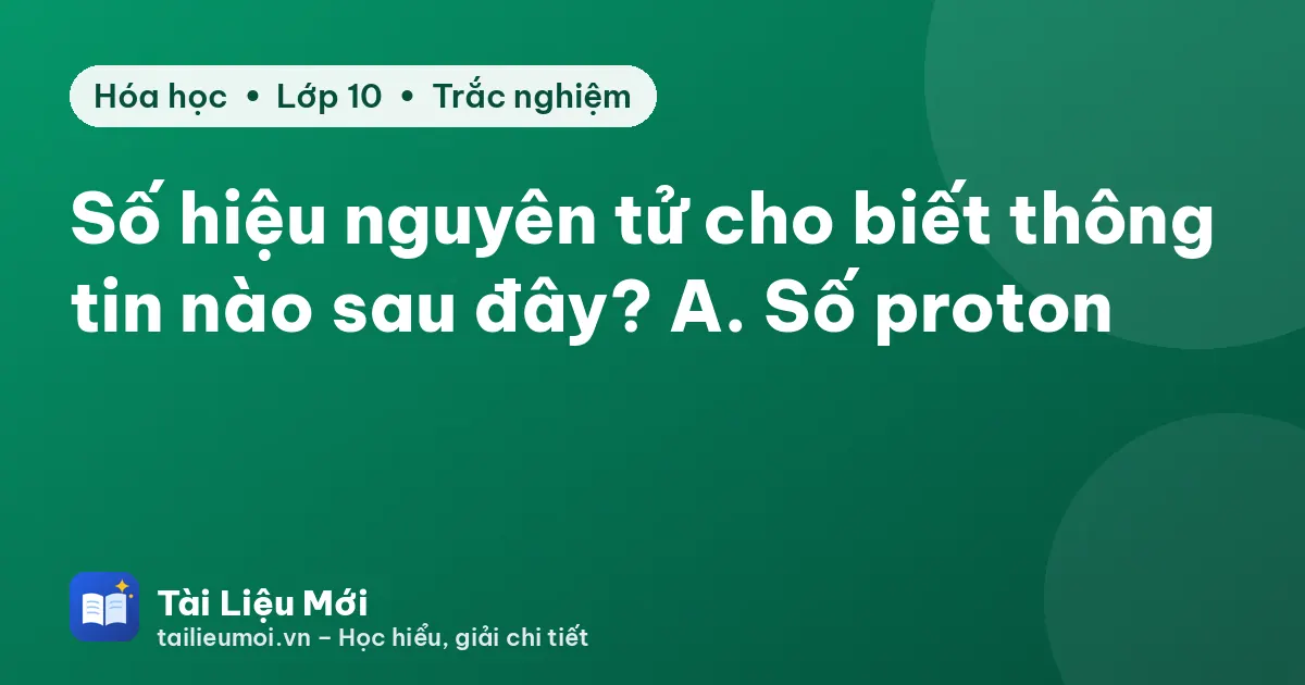 Số hiệu nguyên tử cho biết thông tin nào sau đây? A. Số proton