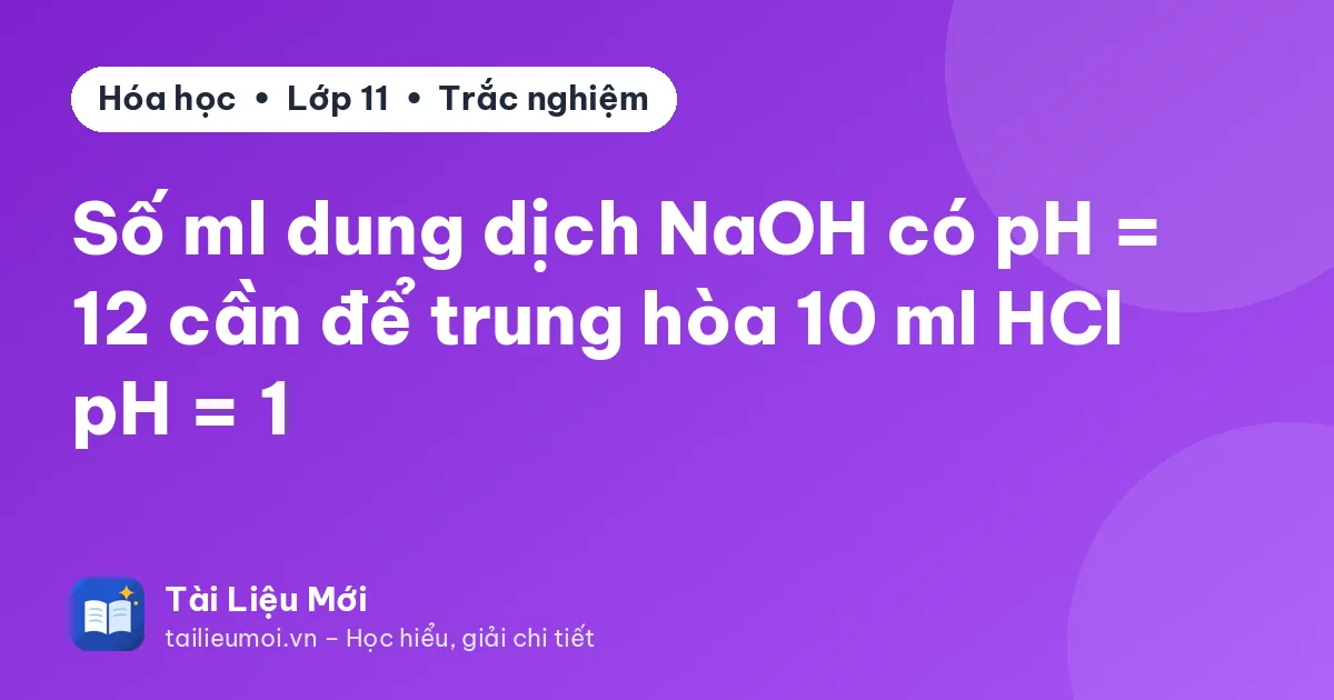 Số ml dung dịch NaOH có pH = 12 cần để trung hòa 10 ml HCl pH = 1