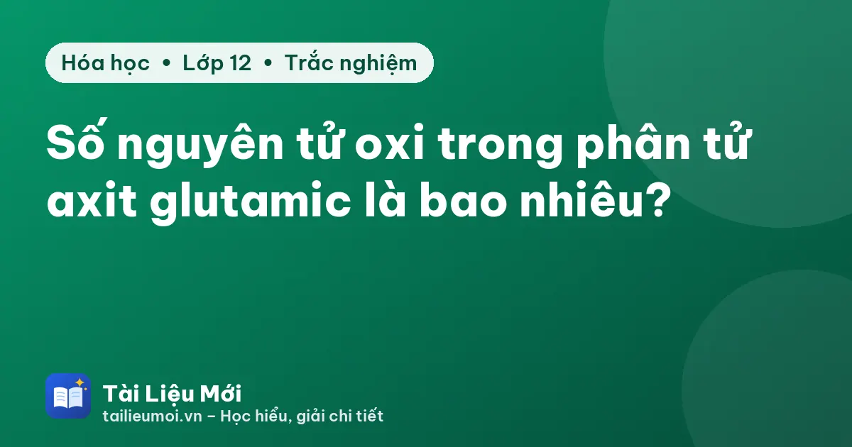 Số nguyên tử oxi trong phân tử axit glutamic là bao nhiêu?