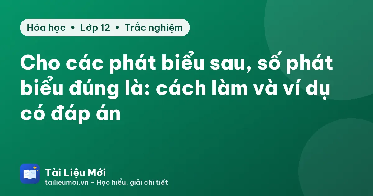 Cho các phát biểu sau, số phát biểu đúng là: cách làm và ví dụ có đáp án