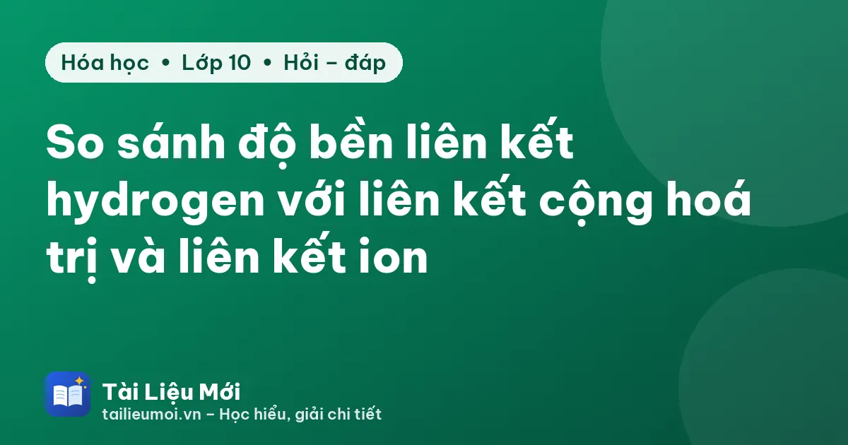 So sánh độ bền liên kết hydrogen với liên kết cộng hoá trị và liên kết ion