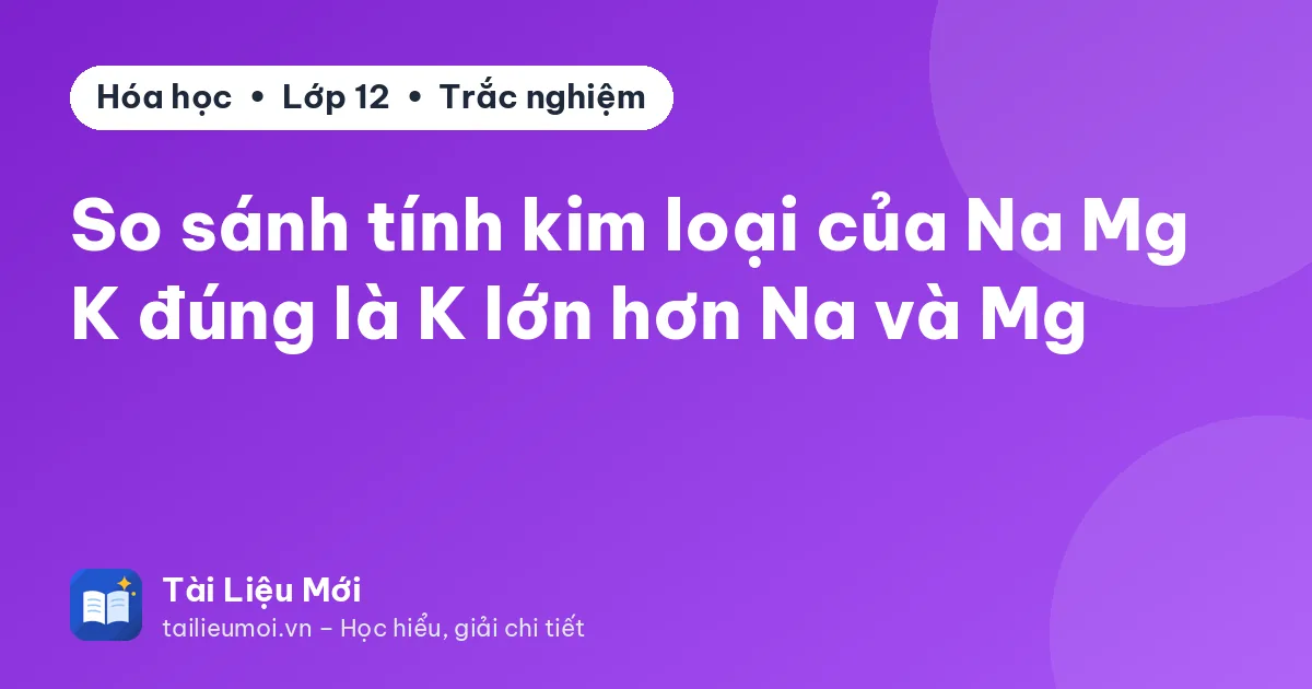 So sánh tính kim loại của Na Mg K đúng là K lớn hơn Na và Mg
