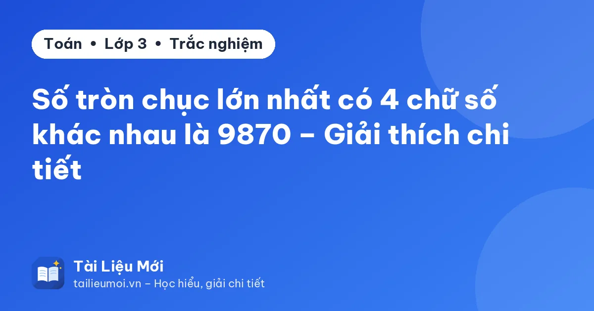Số tròn chục lớn nhất có 4 chữ số khác nhau là 9870 – Giải thích chi tiết