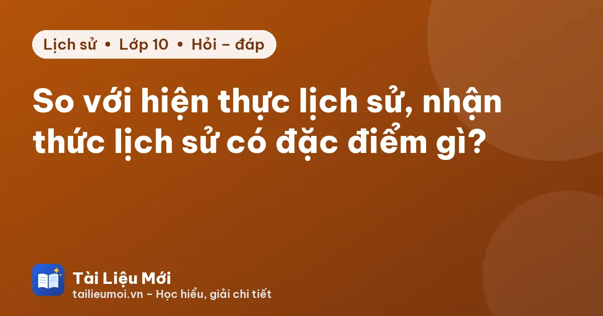 So với hiện thực lịch sử, nhận thức lịch sử có đặc điểm gì?