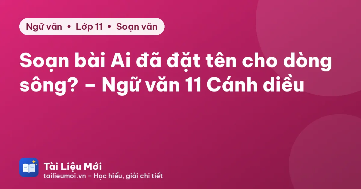 Soạn bài Ai đã đặt tên cho dòng sông? – Ngữ văn 11 Cánh diều