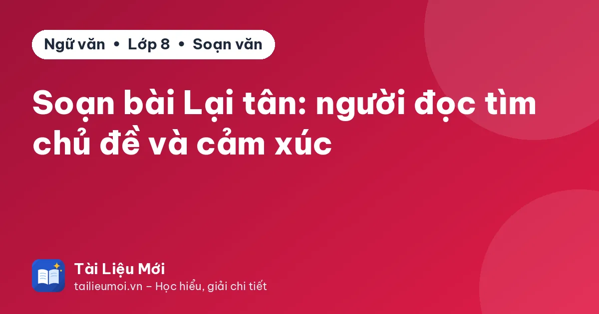 Soạn bài Lại tân: người đọc tìm chủ đề và cảm xúc