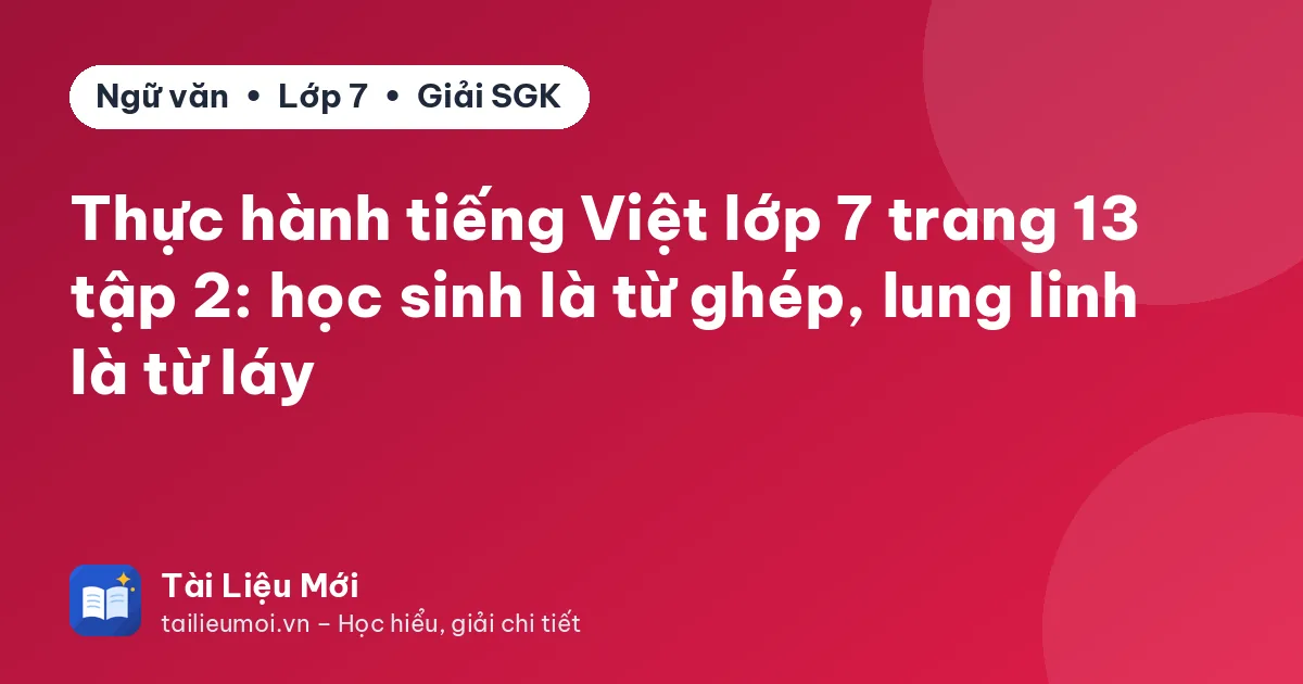 Thực hành tiếng Việt lớp 7 trang 13 tập 2: học sinh là từ ghép, lung linh là từ láy