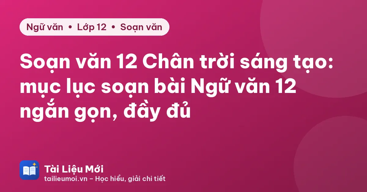 Soạn văn 12 Chân trời sáng tạo: mục lục soạn bài Ngữ văn 12 ngắn gọn, đầy đủ