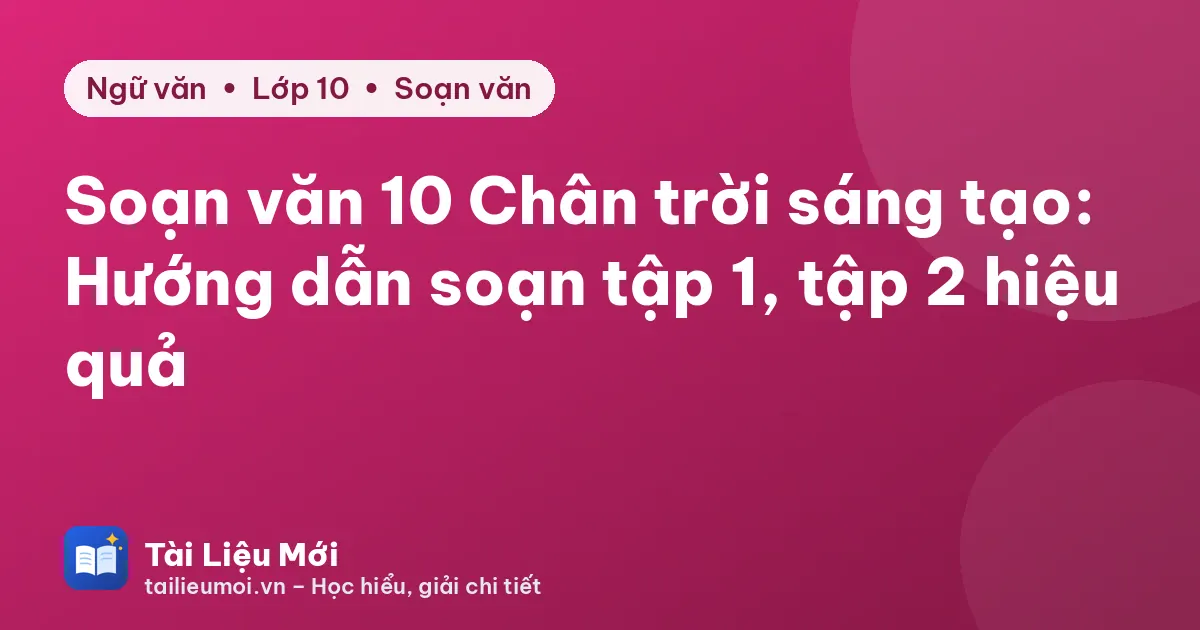 Soạn văn 10 Chân trời sáng tạo: Hướng dẫn soạn tập 1, tập 2 hiệu quả
