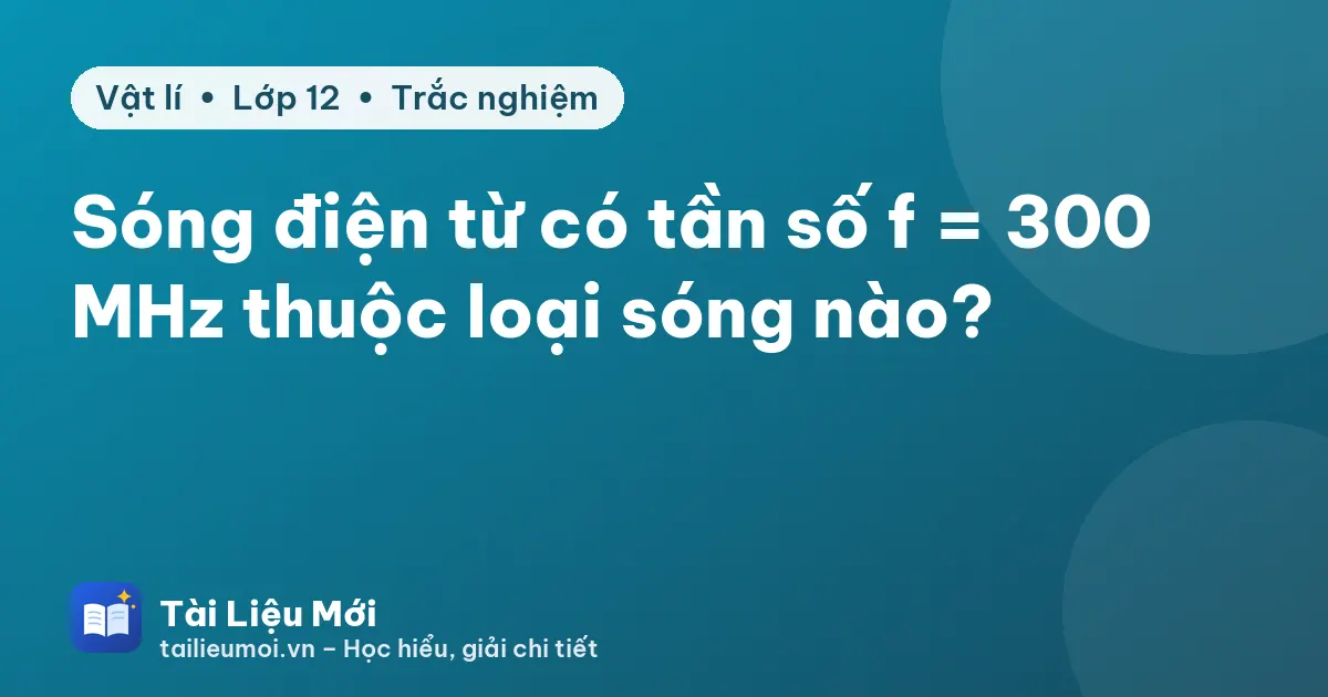 Sóng điện từ có tần số f = 300 MHz thuộc loại sóng nào?