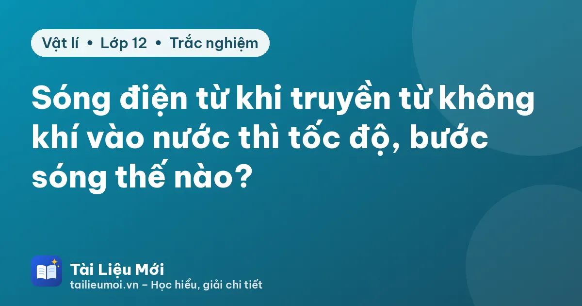 Sóng điện từ khi truyền từ không khí vào nước thì tốc độ, bước sóng thế nào?