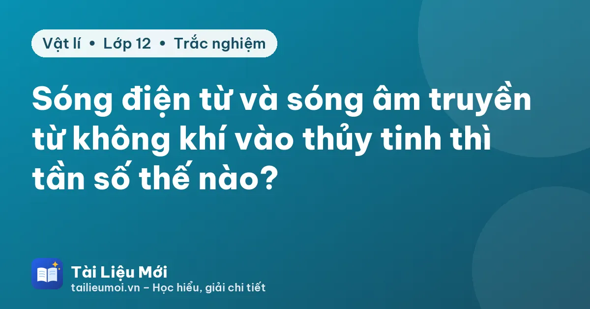 Sóng điện từ và sóng âm truyền từ không khí vào thủy tinh thì tần số thế nào?
