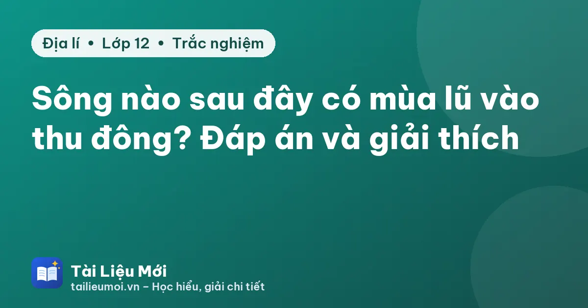 Sông nào sau đây có mùa lũ vào thu đông? Đáp án và giải thích