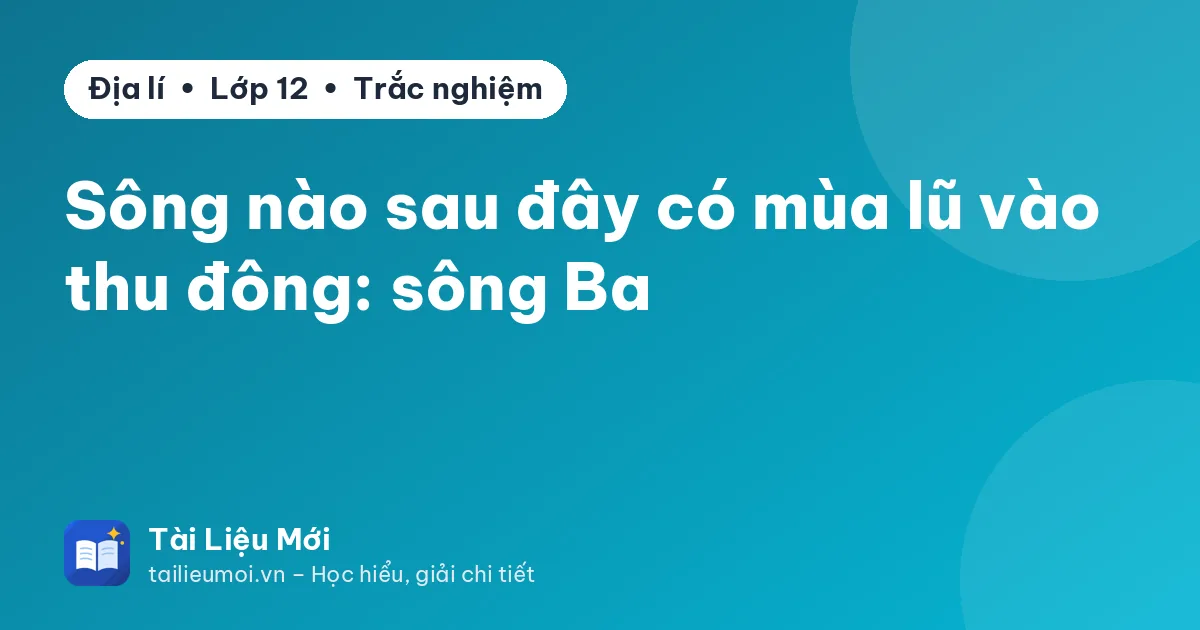 Sông nào sau đây có mùa lũ vào thu đông: sông Ba