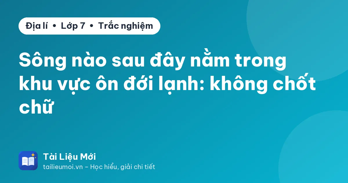 Sông nào sau đây nằm trong khu vực ôn đới lạnh: không chốt chữ