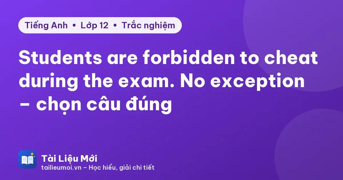 Students are forbidden to cheat during the exam. No exception – chọn câu đúng