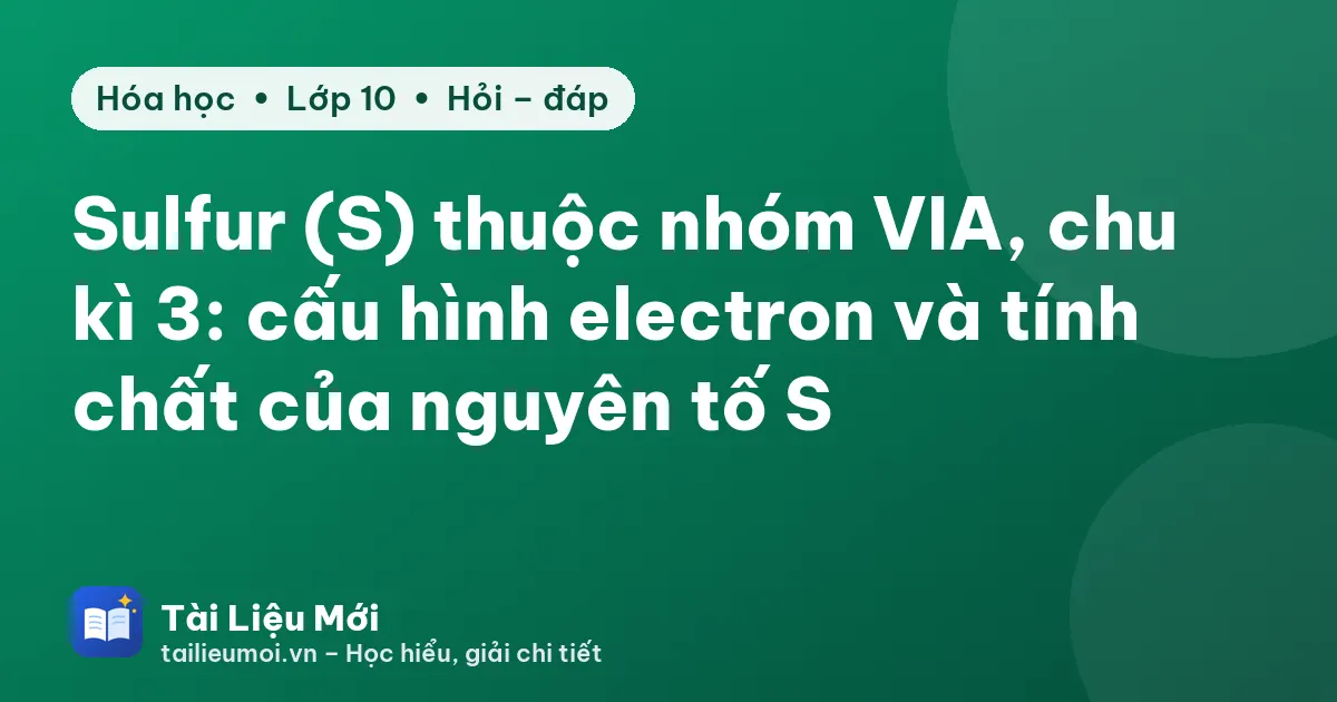 Sulfur (S) thuộc nhóm VIA, chu kì 3: cấu hình electron và tính chất của nguyên tố S