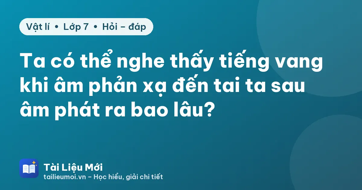 Ta có thể nghe thấy tiếng vang khi âm phản xạ đến tai ta sau âm phát ra bao lâu?