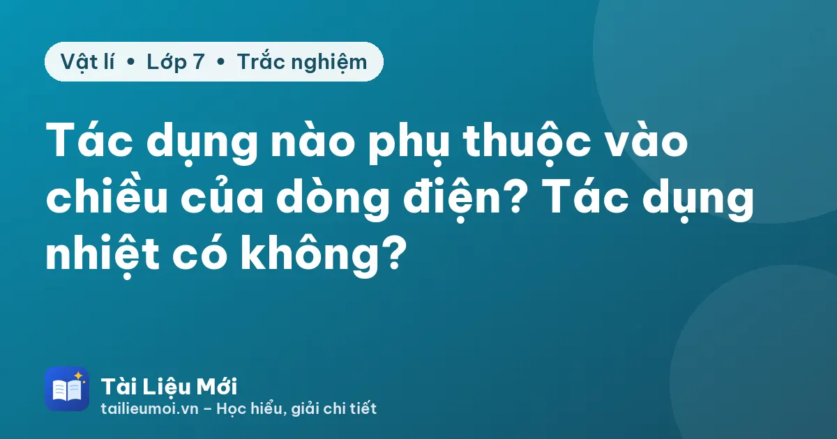 Tác dụng nào phụ thuộc vào chiều của dòng điện? Tác dụng nhiệt có không?