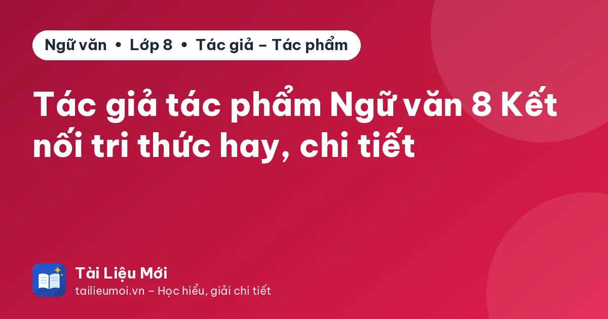 Tác giả tác phẩm Ngữ văn 8 Kết nối tri thức hay, chi tiết