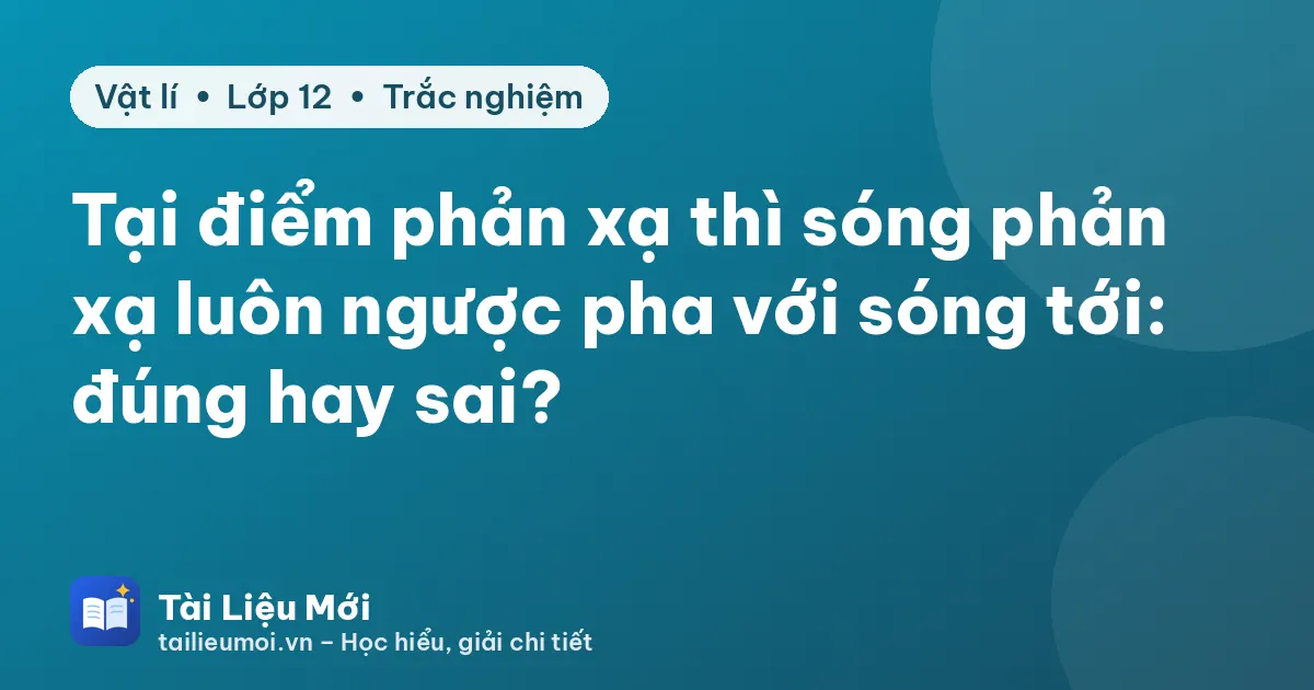 Tại điểm phản xạ thì sóng phản xạ luôn ngược pha với sóng tới: đúng hay sai?